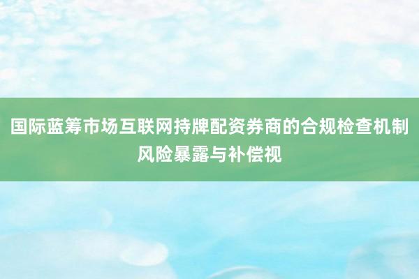 国际蓝筹市场互联网持牌配资券商的合规检查机制风险暴露与补偿视