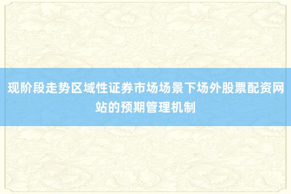 现阶段走势区域性证券市场场景下场外股票配资网站的预期管理机制