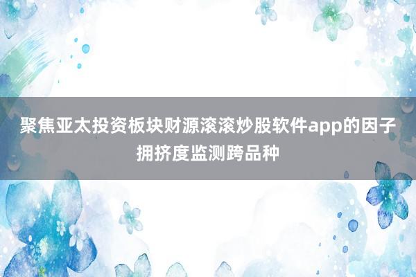 聚焦亚太投资板块财源滚滚炒股软件app的因子拥挤度监测跨品种
