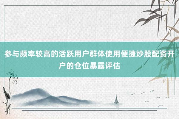 参与频率较高的活跃用户群体使用便捷炒股配资开户的仓位暴露评估