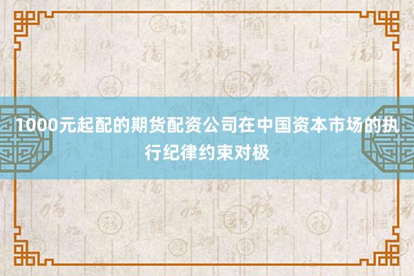1000元起配的期货配资公司在中国资本市场的执行纪律约束对极