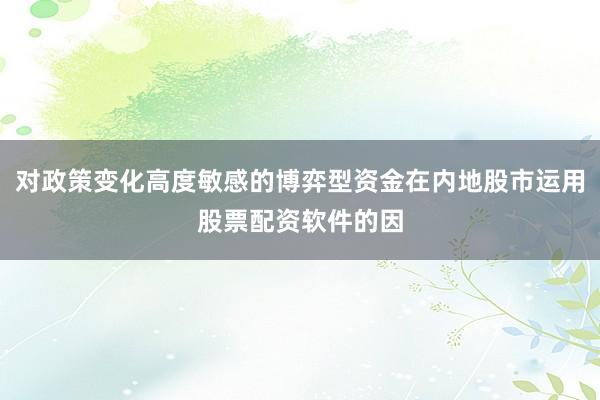 对政策变化高度敏感的博弈型资金在内地股市运用股票配资软件的因
