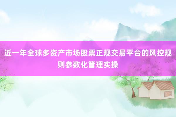 近一年全球多资产市场股票正规交易平台的风控规则参数化管理实操