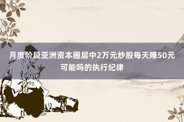 月度阶段亚洲资本圈层中2万元炒股每天赚50元可能吗的执行纪律