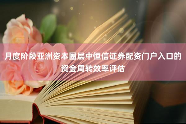 月度阶段亚洲资本圈层中恒信证券配资门户入口的资金周转效率评估