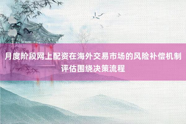 月度阶段网上配资在海外交易市场的风险补偿机制评估围绕决策流程