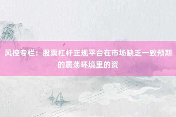 风控专栏：股票杠杆正规平台在市场缺乏一致预期的震荡环境里的资