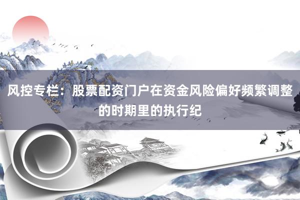 风控专栏：股票配资门户在资金风险偏好频繁调整的时期里的执行纪