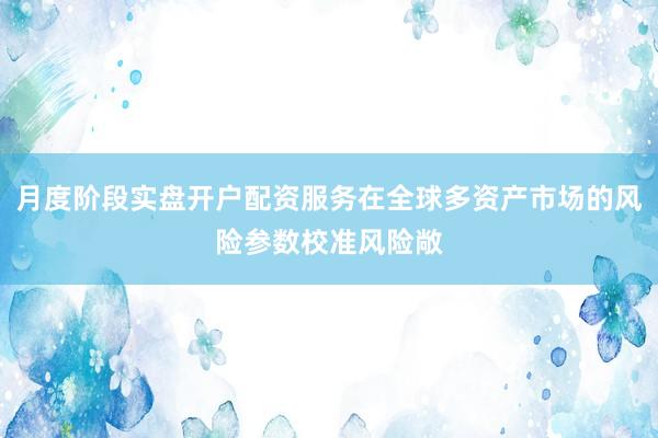 月度阶段实盘开户配资服务在全球多资产市场的风险参数校准风险敞