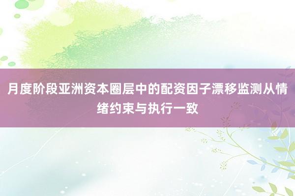 月度阶段亚洲资本圈层中的配资因子漂移监测从情绪约束与执行一致
