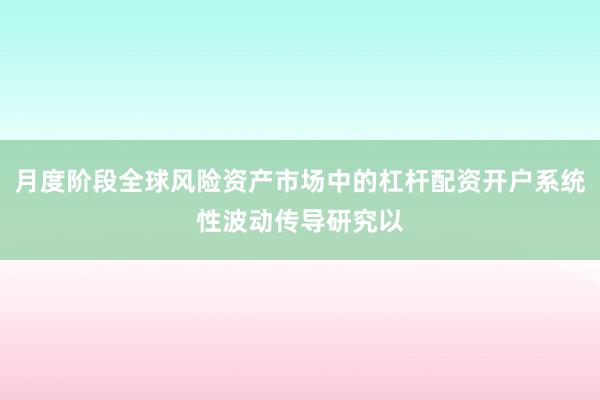 月度阶段全球风险资产市场中的杠杆配资开户系统性波动传导研究以