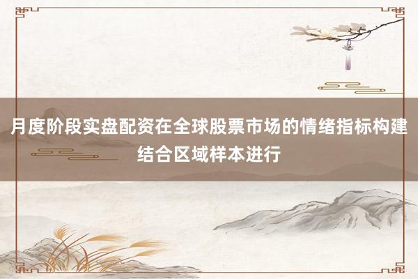 月度阶段实盘配资在全球股票市场的情绪指标构建结合区域样本进行