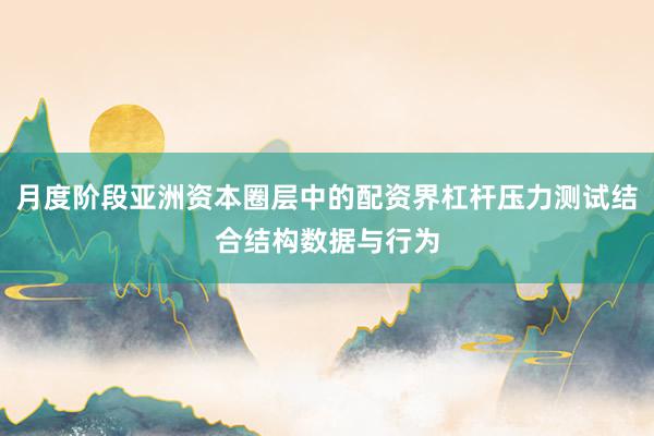 月度阶段亚洲资本圈层中的配资界杠杆压力测试结合结构数据与行为