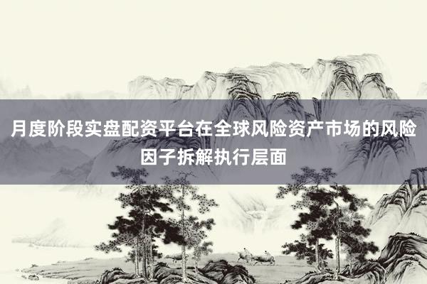 月度阶段实盘配资平台在全球风险资产市场的风险因子拆解执行层面