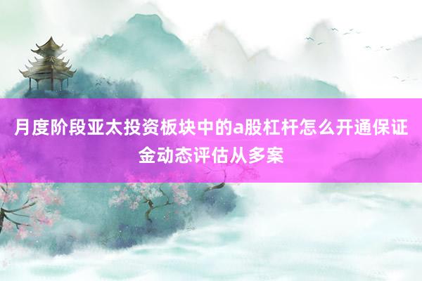 月度阶段亚太投资板块中的a股杠杆怎么开通保证金动态评估从多案