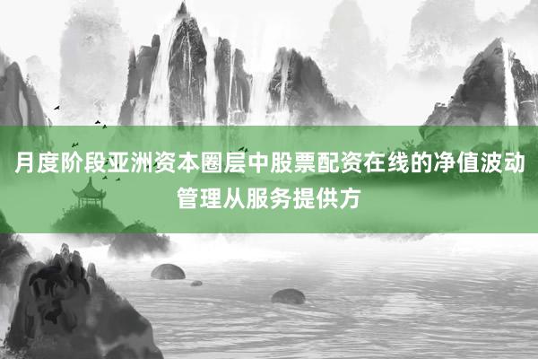 月度阶段亚洲资本圈层中股票配资在线的净值波动管理从服务提供方