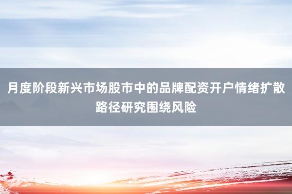 月度阶段新兴市场股市中的品牌配资开户情绪扩散路径研究围绕风险
