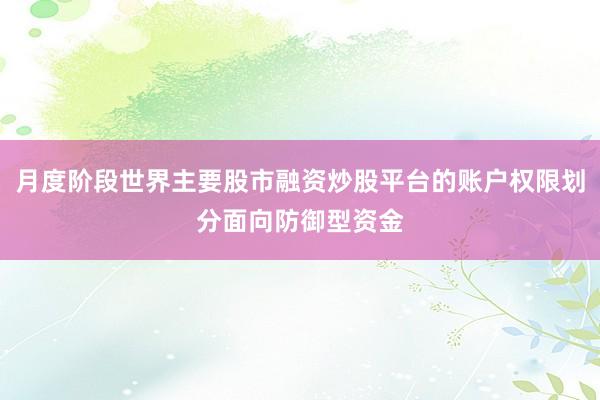 月度阶段世界主要股市融资炒股平台的账户权限划分面向防御型资金