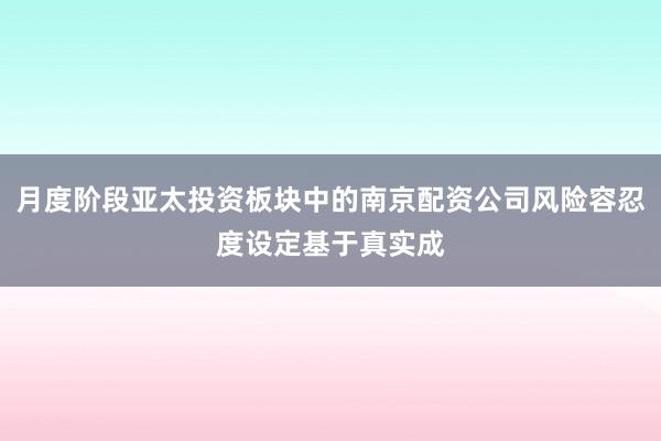 月度阶段亚太投资板块中的南京配资公司风险容忍度设定基于真实成
