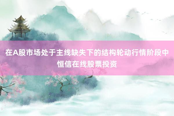 在A股市场处于主线缺失下的结构轮动行情阶段中恒信在线股票投资