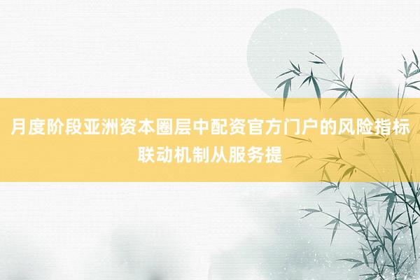 月度阶段亚洲资本圈层中配资官方门户的风险指标联动机制从服务提