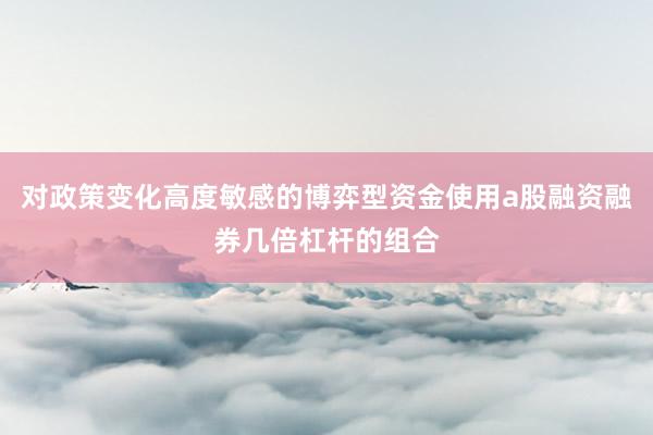 对政策变化高度敏感的博弈型资金使用a股融资融券几倍杠杆的组合