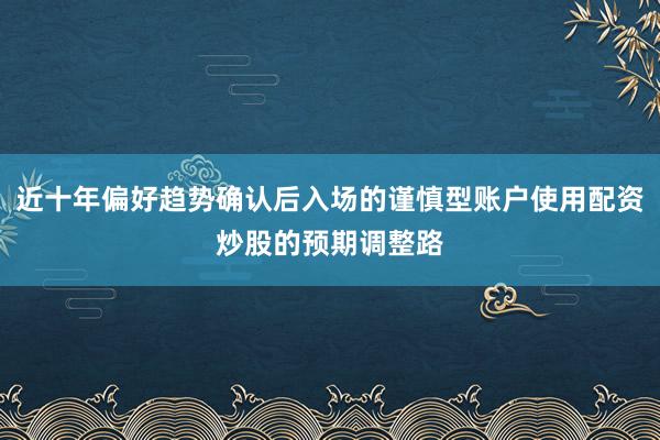 近十年偏好趋势确认后入场的谨慎型账户使用配资炒股的预期调整路