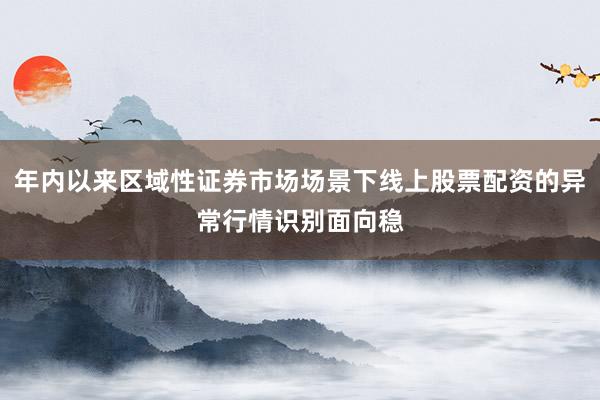 年内以来区域性证券市场场景下线上股票配资的异常行情识别面向稳