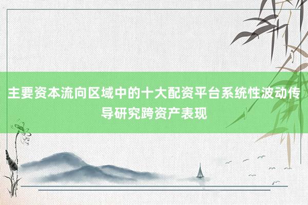 主要资本流向区域中的十大配资平台系统性波动传导研究跨资产表现