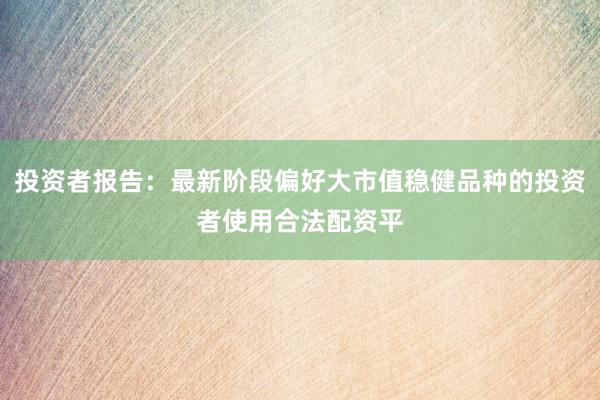 投资者报告：最新阶段偏好大市值稳健品种的投资者使用合法配资平