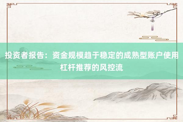 投资者报告：资金规模趋于稳定的成熟型账户使用杠杆推荐的风控流