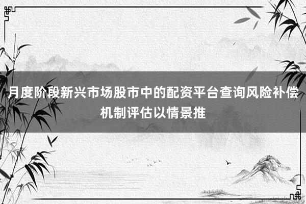 月度阶段新兴市场股市中的配资平台查询风险补偿机制评估以情景推