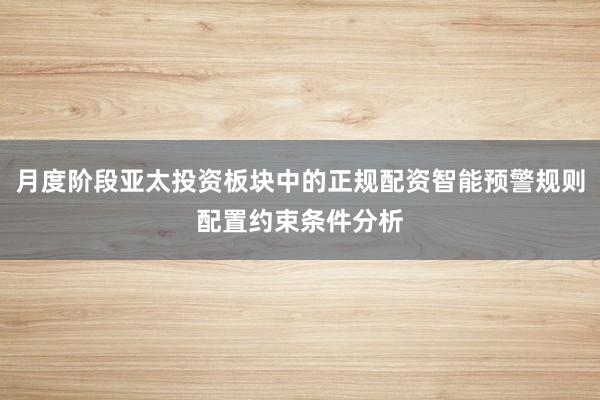 月度阶段亚太投资板块中的正规配资智能预警规则配置约束条件分析