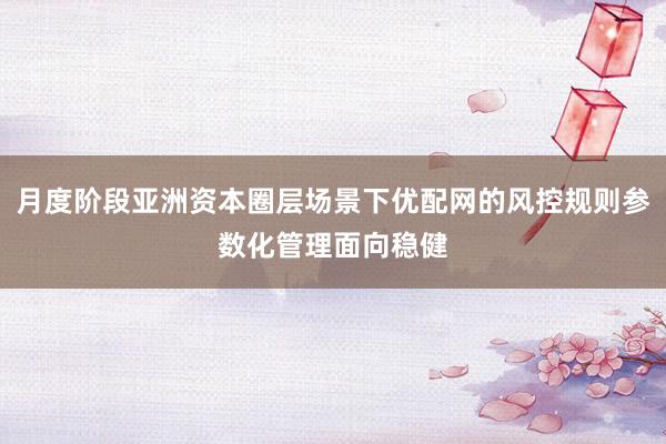 月度阶段亚洲资本圈层场景下优配网的风控规则参数化管理面向稳健