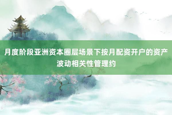 月度阶段亚洲资本圈层场景下按月配资开户的资产波动相关性管理约