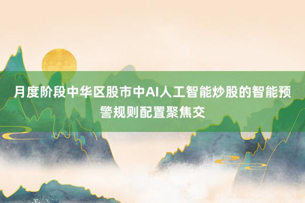 月度阶段中华区股市中AI人工智能炒股的智能预警规则配置聚焦交