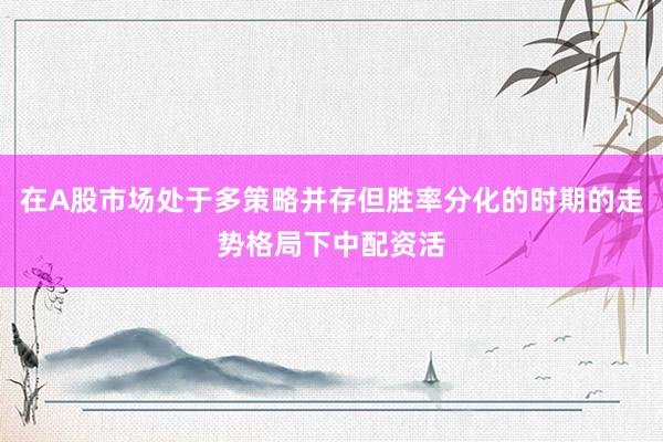 在A股市场处于多策略并存但胜率分化的时期的走势格局下中配资活