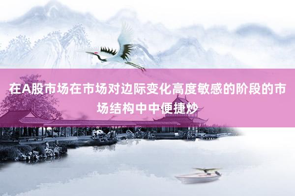 在A股市场在市场对边际变化高度敏感的阶段的市场结构中中便捷炒