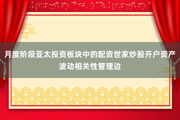 月度阶段亚太投资板块中的配资世家炒股开户资产波动相关性管理边