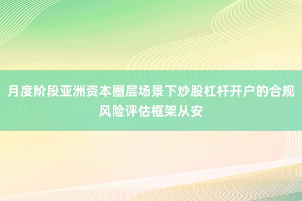 月度阶段亚洲资本圈层场景下炒股杠杆开户的合规风险评估框架从安
