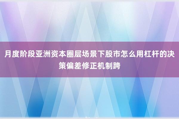 月度阶段亚洲资本圈层场景下股市怎么用杠杆的决策偏差修正机制跨