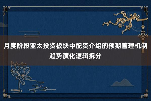 月度阶段亚太投资板块中配资介绍的预期管理机制趋势演化逻辑拆分