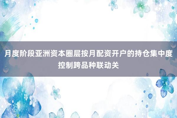 月度阶段亚洲资本圈层按月配资开户的持仓集中度控制跨品种联动关