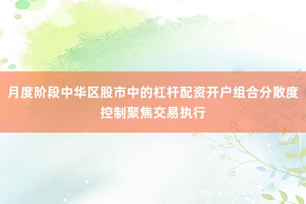 月度阶段中华区股市中的杠杆配资开户组合分散度控制聚焦交易执行