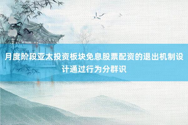 月度阶段亚太投资板块免息股票配资的退出机制设计通过行为分群识