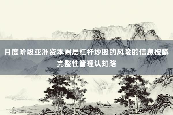 月度阶段亚洲资本圈层杠杆炒股的风险的信息披露完整性管理认知路