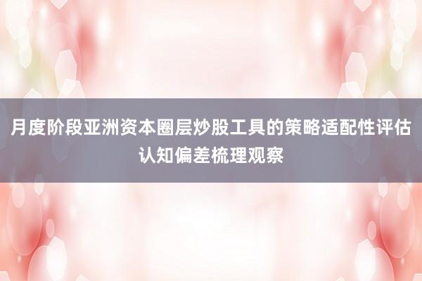 月度阶段亚洲资本圈层炒股工具的策略适配性评估认知偏差梳理观察