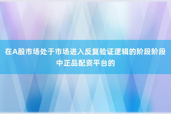 在A股市场处于市场进入反复验证逻辑的阶段阶段中正品配资平台的