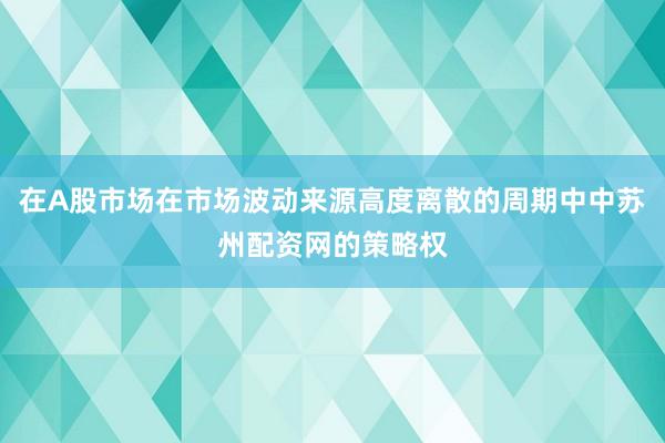 在A股市场在市场波动来源高度离散的周期中中苏州配资网的策略权