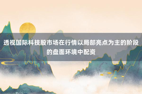 透视国际科技股市场在行情以局部亮点为主的阶段的盘面环境中配资
